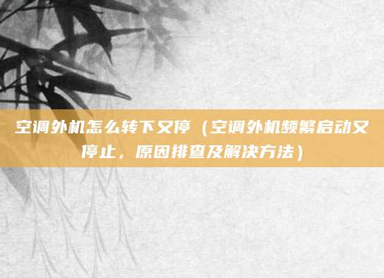 空调外机怎么转下又停（空调外机频繁启动又停止，原因排查及解决方法）