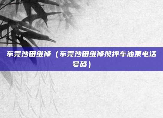 东莞沙田维修（东莞沙田维修搅拌车油泵电话号码）