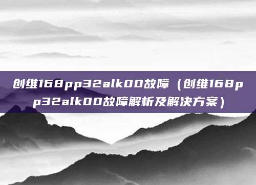 创维168pp32alk00故障（创维168pp32alk00故障解析及解决方案）