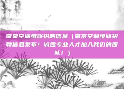 南京空调维修招聘信息（南京空调维修招聘信息发布！诚邀专业人才加入我们的团队！）