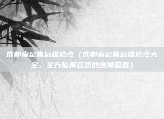 成都索尼售后维修点（成都索尼售后维修点大全，全方位解答您的维修困惑）