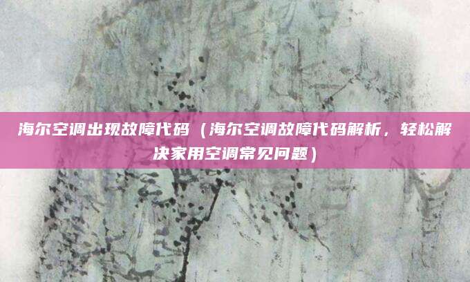 海尔空调出现故障代码（海尔空调故障代码解析，轻松解决家用空调常见问题）