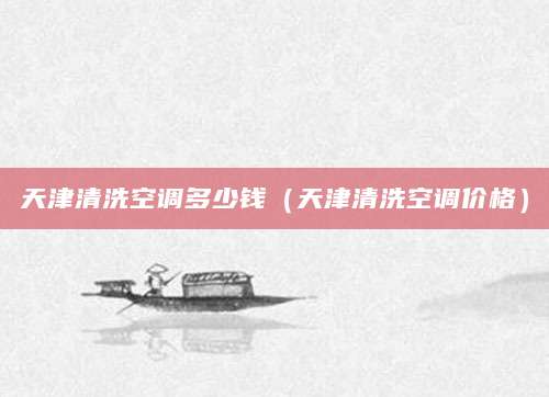 天津清洗空调多少钱（天津清洗空调价格）