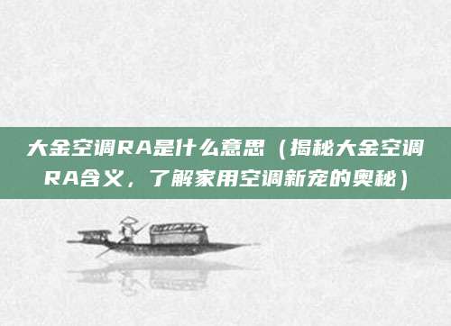 大金空调RA是什么意思（揭秘大金空调RA含义，了解家用空调新宠的奥秘）