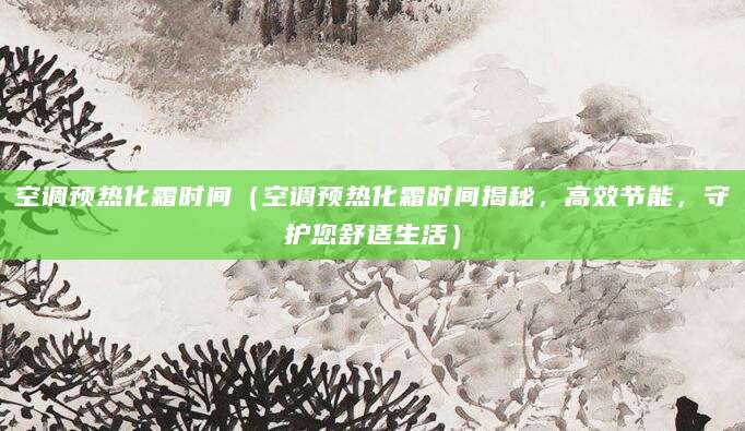 空调预热化霜时间（空调预热化霜时间揭秘，高效节能，守护您舒适生活）