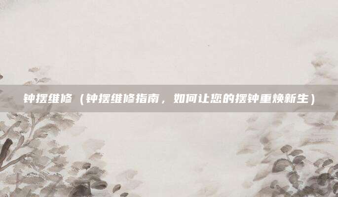 钟摆维修（钟摆维修指南，如何让您的摆钟重焕新生）
