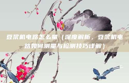 豆浆机电路怎么量（深度解析，豆浆机电路如何测量与检测技巧详解）