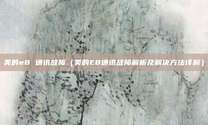 美的e8 通讯故障（美的E8通讯故障解析及解决方法详解）