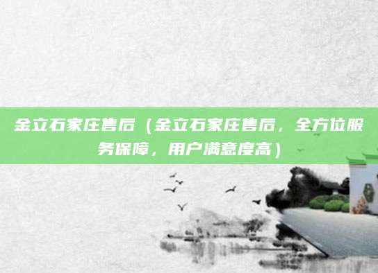 金立石家庄售后（金立石家庄售后，全方位服务保障，用户满意度高）