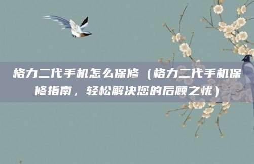 格力二代手机怎么保修（格力二代手机保修指南，轻松解决您的后顾之忧）