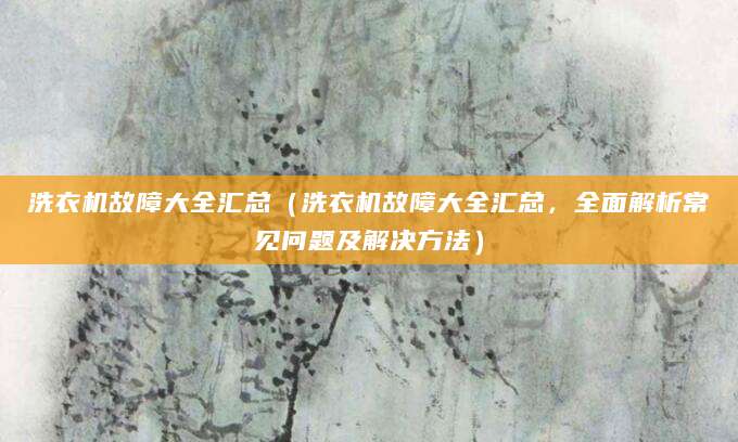 洗衣机故障大全汇总（洗衣机故障大全汇总，全面解析常见问题及解决方法）