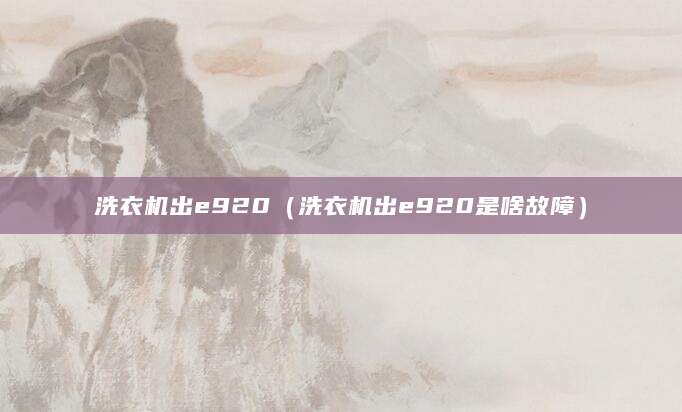 洗衣机出e920（洗衣机出e920是啥故障）