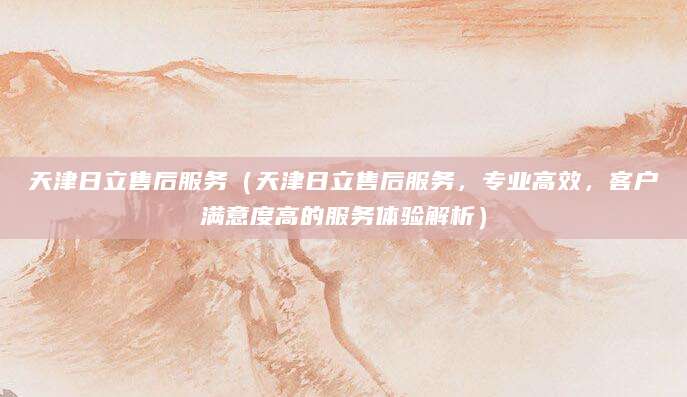 天津日立售后服务（天津日立售后服务，专业高效，客户满意度高的服务体验解析）
