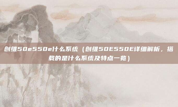 创维50e550e什么系统（创维50E550E详细解析，搭载的是什么系统及特点一览）