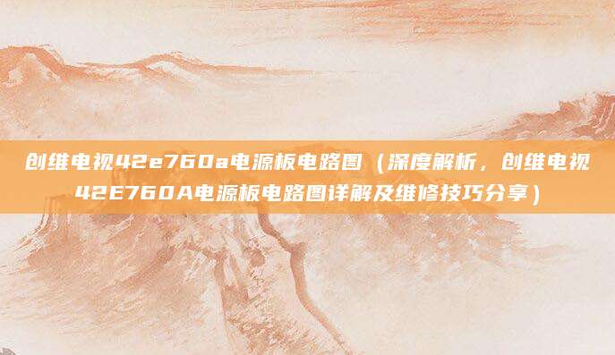 创维电视42e760a电源板电路图（深度解析，创维电视42E760A电源板电路图详解及维修技巧分享）