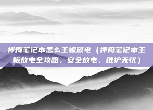 神舟笔记本怎么主板放电（神舟笔记本主板放电全攻略，安全放电，维护无忧）