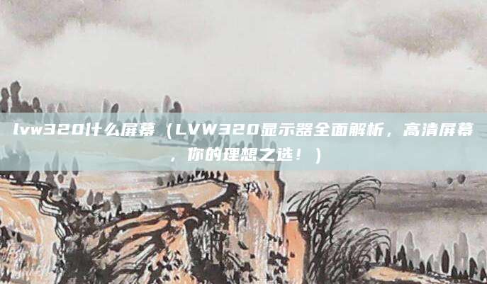 lvw320什么屏幕（LVW320显示器全面解析，高清屏幕，你的理想之选！）