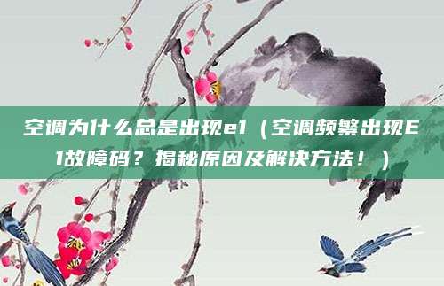 空调为什么总是出现e1（空调频繁出现E1故障码？揭秘原因及解决方法！）