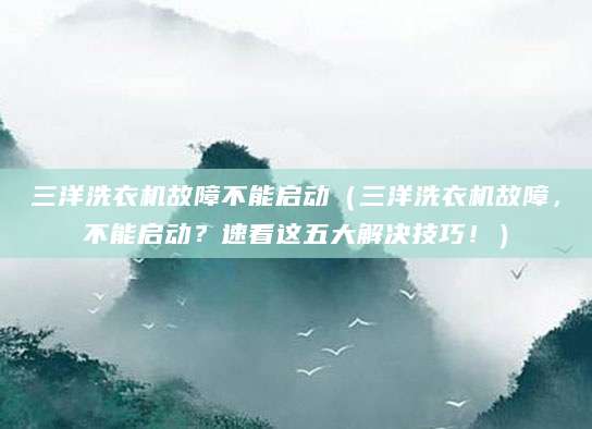 三洋洗衣机故障不能启动（三洋洗衣机故障，不能启动？速看这五大解决技巧！）