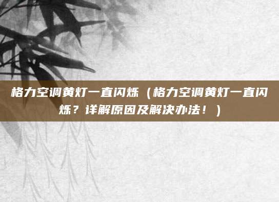 格力空调黄灯一直闪烁（格力空调黄灯一直闪烁？详解原因及解决办法！）