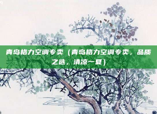 青岛格力空调专卖（青岛格力空调专卖，品质之选，清凉一夏）