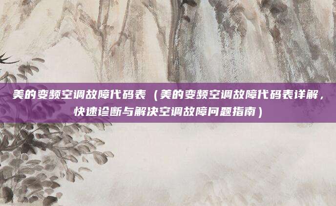 美的变频空调故障代码表（美的变频空调故障代码表详解，快速诊断与解决空调故障问题指南）