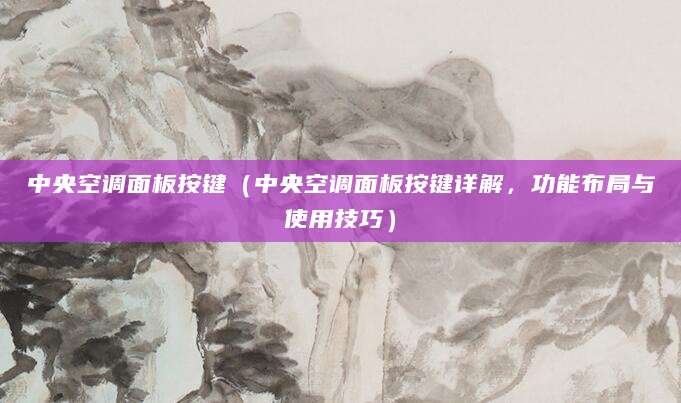 中央空调面板按键（中央空调面板按键详解，功能布局与使用技巧）