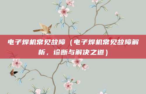 电子焊机常见故障（电子焊机常见故障解析，诊断与解决之道）