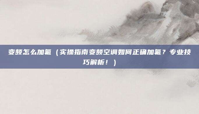 变频怎么加氟（实操指南变频空调如何正确加氟？专业技巧解析！）