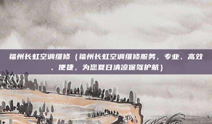 福州长虹空调维修（福州长虹空调维修服务，专业、高效、便捷，为您夏日清凉保驾护航）