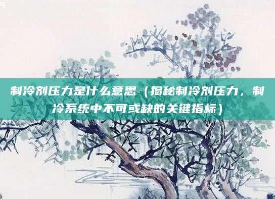 制冷剂压力是什么意思（揭秘制冷剂压力，制冷系统中不可或缺的关键指标）