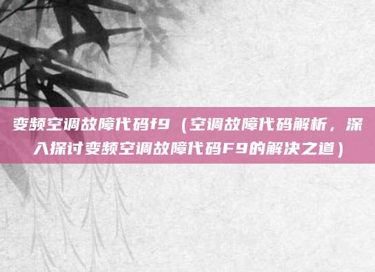 变频空调故障代码f9（空调故障代码解析，深入探讨变频空调故障代码F9的解决之道）
