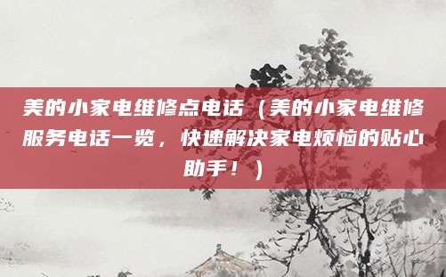 美的小家电维修点电话（美的小家电维修服务电话一览，快速解决家电烦恼的贴心助手！）