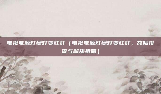 电视电源灯绿灯变红灯（电视电源灯绿灯变红灯，故障排查与解决指南）