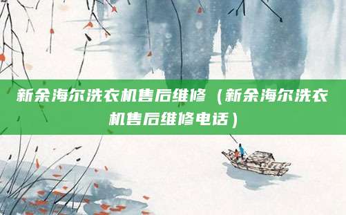 新余海尔洗衣机售后维修（新余海尔洗衣机售后维修电话）