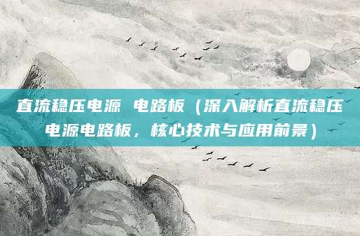 直流稳压电源 电路板(深入解析直流稳压电源电路板,核心技术与应用前景)