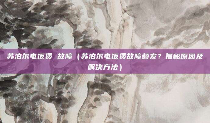 苏泊尔电饭煲 故障（苏泊尔电饭煲故障频发？揭秘原因及解决方法）