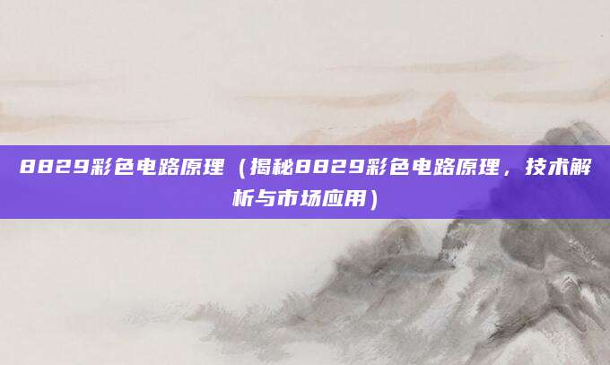 8829彩色电路原理（揭秘8829彩色电路原理，技术解析与市场应用）