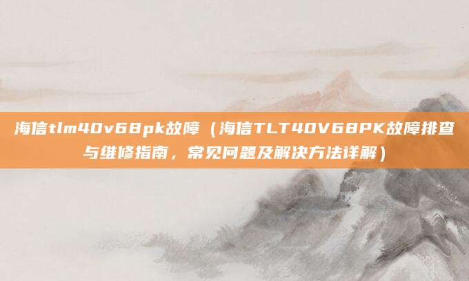 海信tlm40v68pk故障(海信TLT40V68PK故障排查与维修指南,常见问题及解决方法详解)