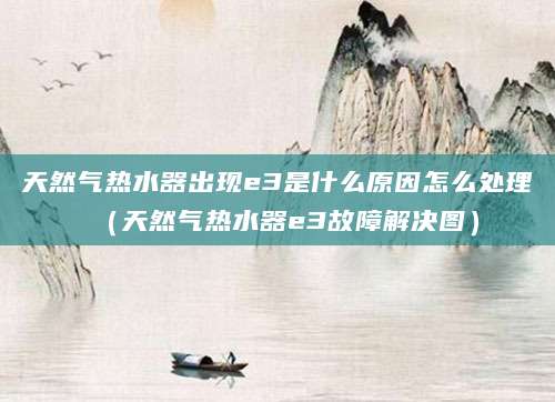 天然气热水器出现e3是什么原因怎么处理（天然气热水器e3故障解决图）