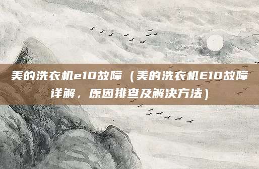 美的洗衣机e10故障（美的洗衣机E10故障详解，原因排查及解决方法）