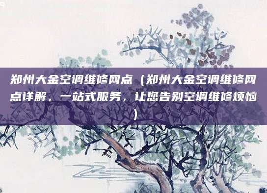 郑州大金空调维修网点（郑州大金空调维修网点详解，一站式服务，让您告别空调维修烦恼）