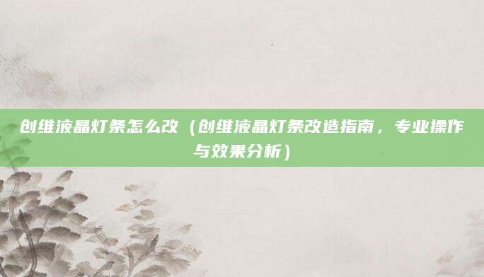 创维液晶灯条怎么改（创维液晶灯条改造指南，专业操作与效果分析）