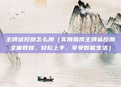 王牌遥控器怎么用（实用指南王牌遥控器全面教程，轻松上手，享受智能生活）