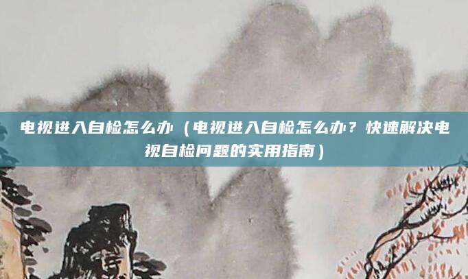 电视进入自检怎么办（电视进入自检怎么办？快速解决电视自检问题的实用指南）