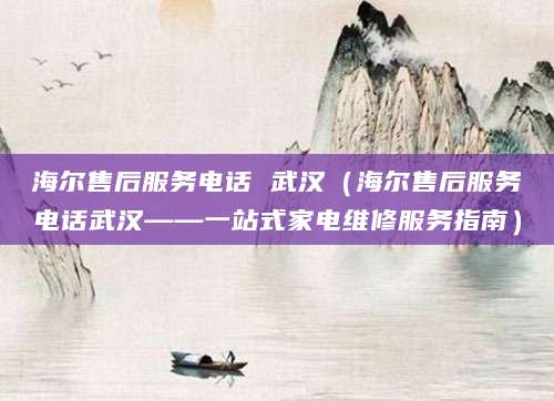 海尔售后服务电话 武汉（海尔售后服务电话武汉——一站式家电维修服务指南）