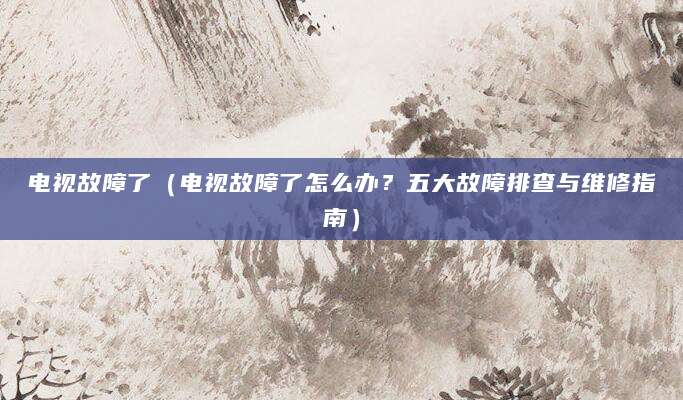 电视故障了（电视故障了怎么办？五大故障排查与维修指南）