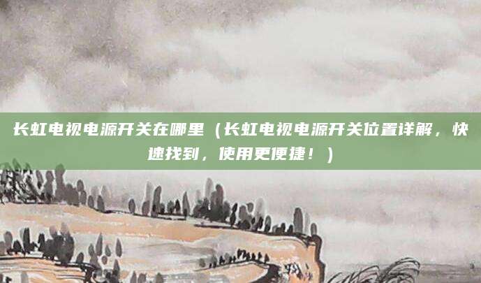 长虹电视电源开关在哪里（长虹电视电源开关位置详解，快速找到，使用更便捷！）