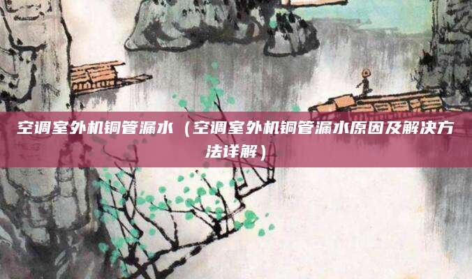 空调室外机铜管漏水（空调室外机铜管漏水原因及解决方法详解）
