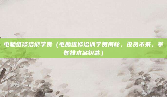 电脑维修培训学费（电脑维修培训学费揭秘，投资未来，掌握技术金钥匙）